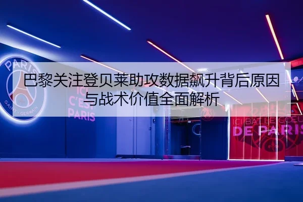 巴黎关注登贝莱助攻数据飙升背后原因与战术价值全面解析