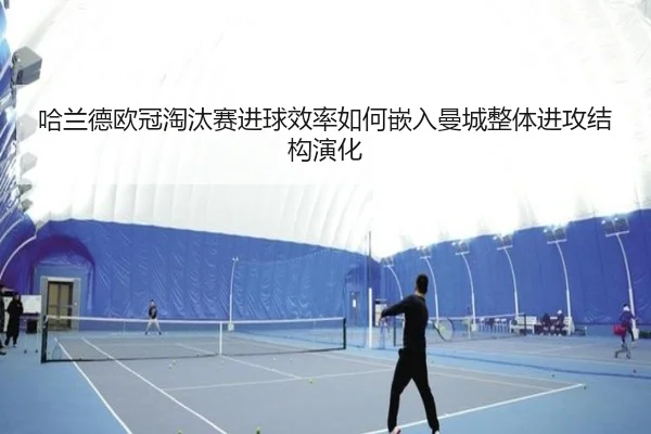 哈兰德欧冠淘汰赛进球效率如何嵌入曼城整体进攻结构演化