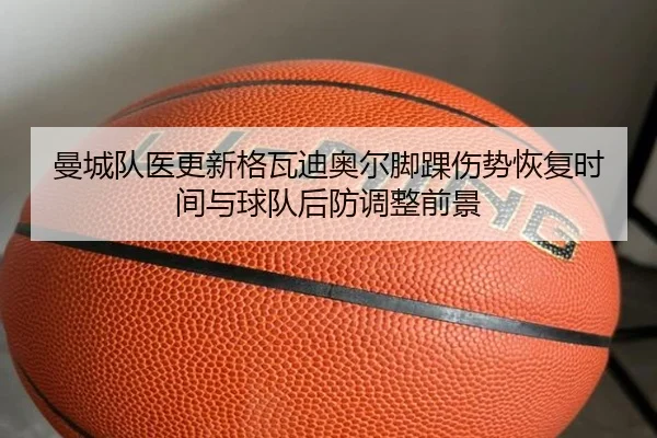 曼城队医更新格瓦迪奥尔脚踝伤势恢复时间与球队后防调整前景