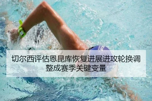 切尔西评估恩昆库恢复进展进攻轮换调整成赛季关键变量