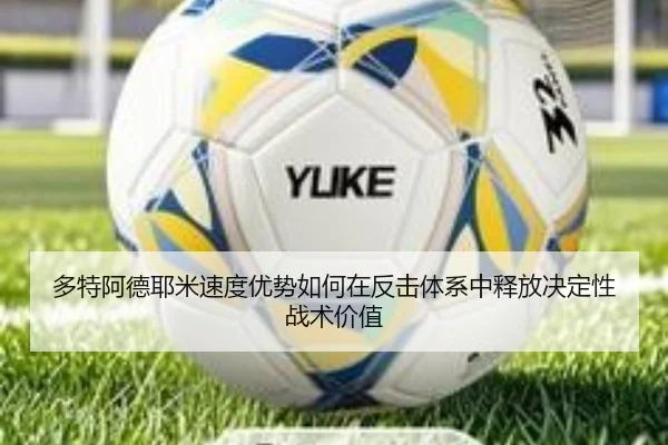 多特阿德耶米速度优势如何在反击体系中释放决定性战术价值