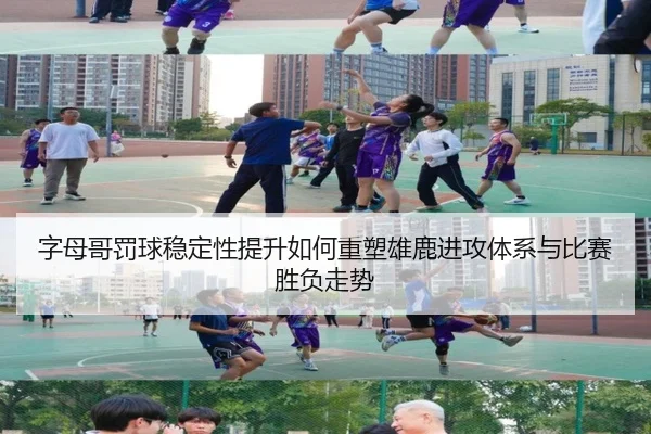 字母哥罚球稳定性提升如何重塑雄鹿进攻体系与比赛胜负走势