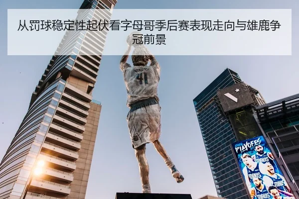 从罚球稳定性起伏看字母哥季后赛表现走向与雄鹿争冠前景