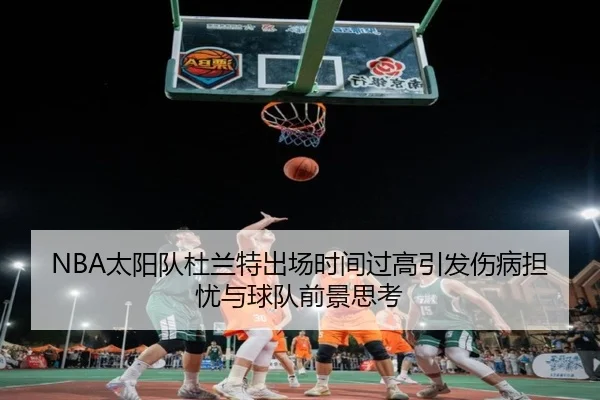 NBA太阳队杜兰特出场时间过高引发伤病担忧与球队前景思考