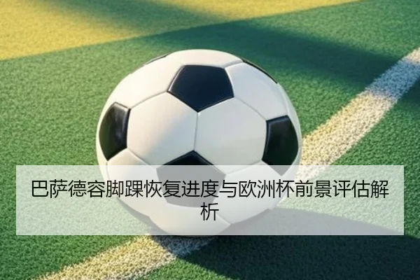 巴萨德容脚踝恢复进度与欧洲杯前景评估解析