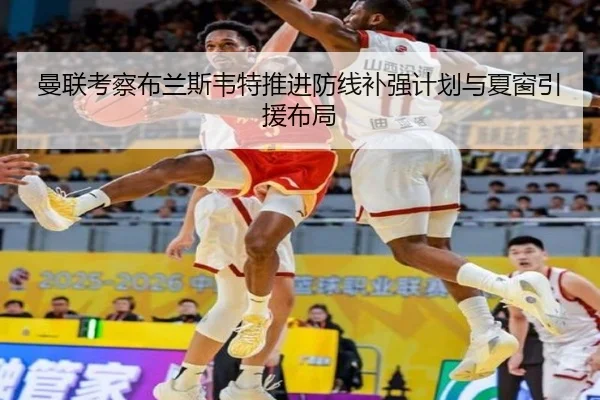 曼联考察布兰斯韦特推进防线补强计划与夏窗引援布局