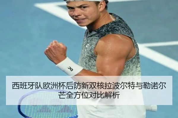 西班牙队欧洲杯后防新双核拉波尔特与勒诺尔芒全方位对比解析